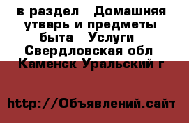  в раздел : Домашняя утварь и предметы быта » Услуги . Свердловская обл.,Каменск-Уральский г.